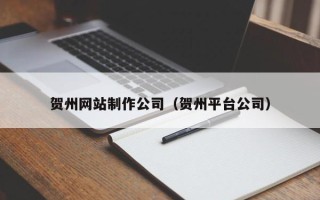 玉林贺州网站制作公司（贺州平台公司）